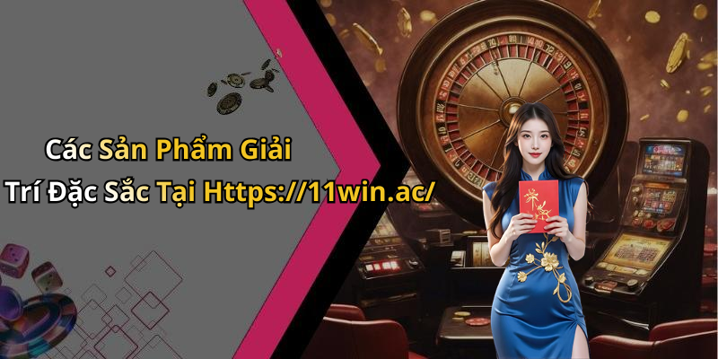 Các Sản Phẩm Giải Trí Đặc Sắc Tại Https://11win.ac/