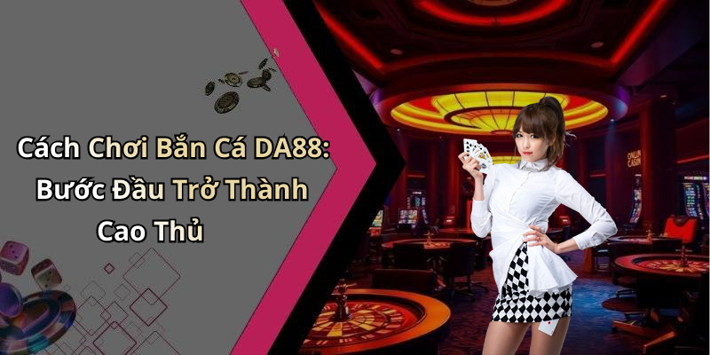 Cách Chơi Bắn Cá DA88: Bước Đầu Trở Thành Cao Thủ