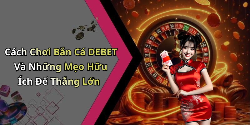 Cách Chơi Bắn Cá DEBET Và Những Mẹo Hữu Ích Để Thắng Lớn
