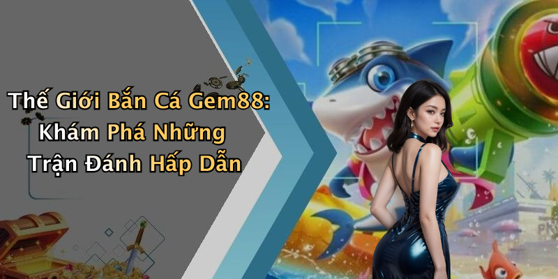 Thế Giới Bắn Cá Gem88: Khám Phá Những Trận Đánh Hấp Dẫn
