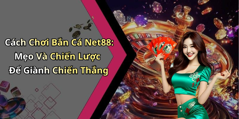 Cách Chơi Bắn Cá Net88: Mẹo Và Chiến Lược Để Giành Chiến Thắng