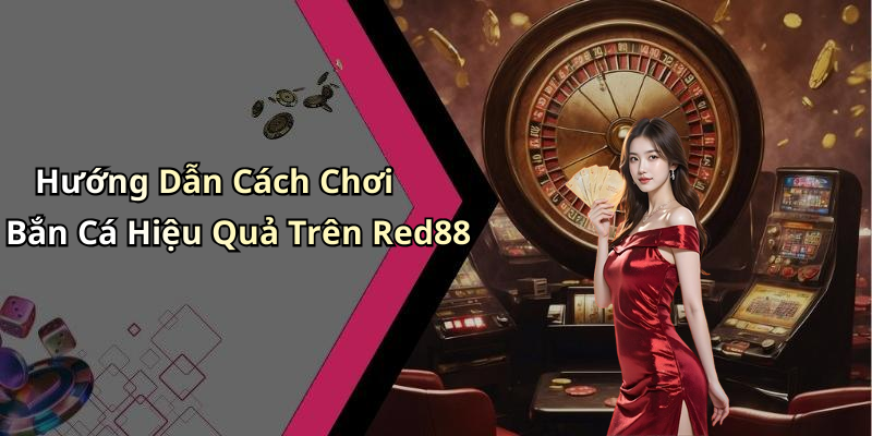 Hướng Dẫn Cách Chơi Bắn Cá Hiệu Quả Trên Red88