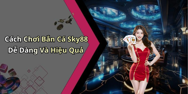 Cách Chơi Bắn Cá Sky88 Dễ Dàng Và Hiệu Quả
