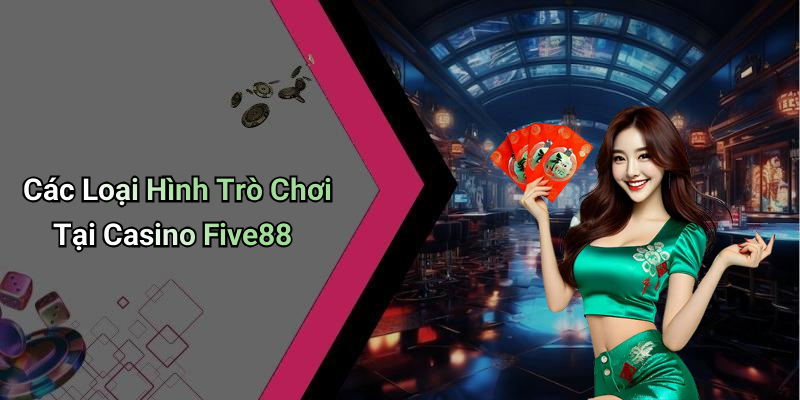 Các Loại Hình Trò Chơi Tại Casino Five88