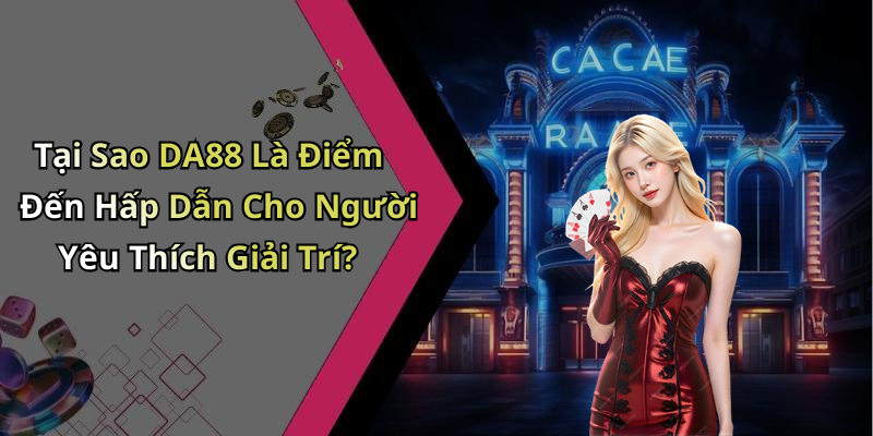 Tại Sao DA88 Là Điểm Đến Hấp Dẫn Cho Người Yêu Thích Giải Trí?