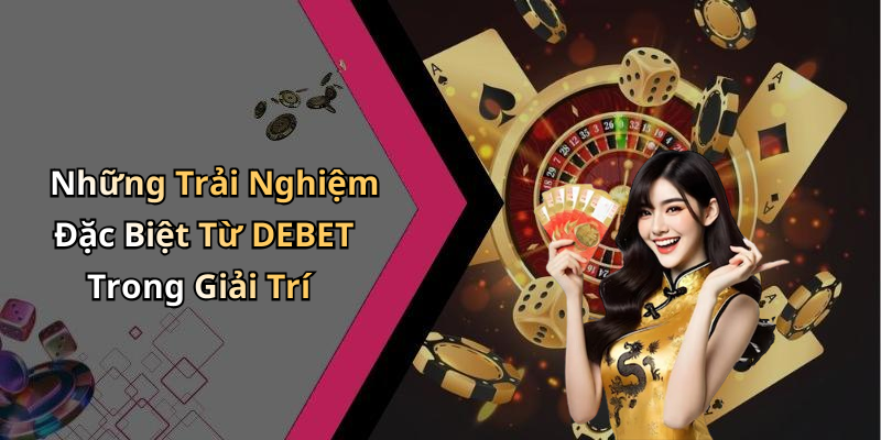 Những Trải Nghiệm Đặc Biệt Từ DEBET Trong Giải Trí