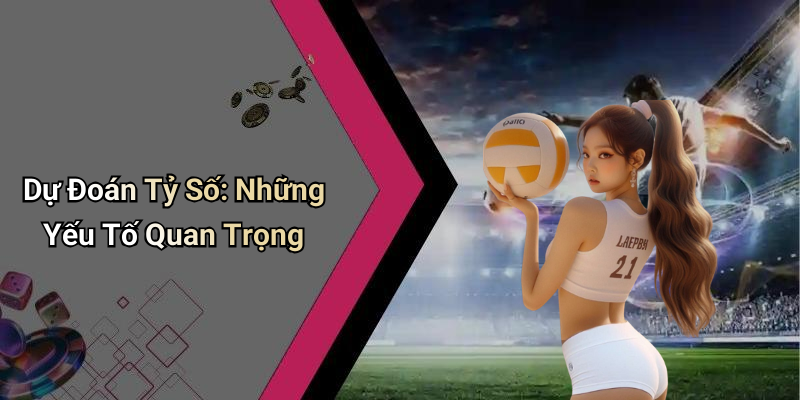 Dự Đoán Tỷ Số: Những Yếu Tố Quan Trọng