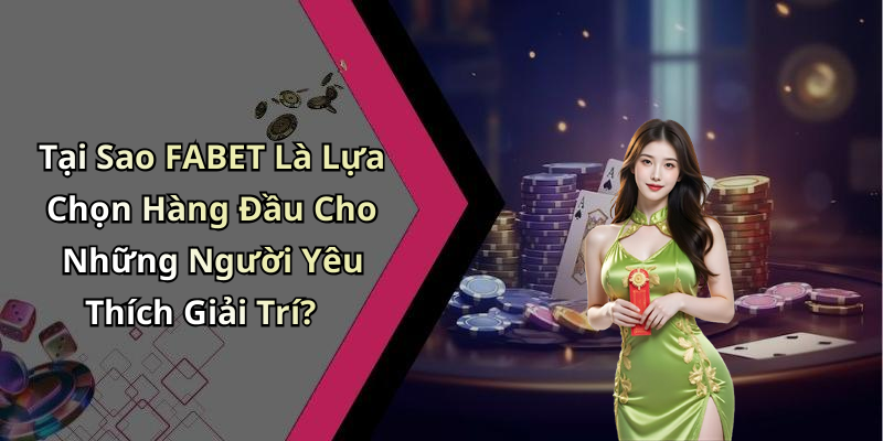 Tại Sao FABET Là Lựa Chọn Hàng Đầu Cho Những Người Yêu Thích Giải Trí?
