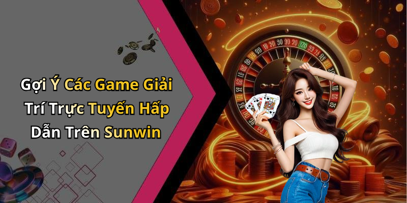 Gợi Ý Các Game Giải Trí Trực Tuyến Hấp Dẫn Trên Sunwin