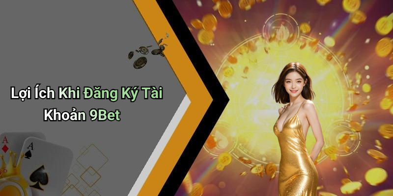 Lợi Ích Khi Đăng Ký Tài Khoản 9Bet