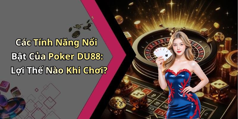 Các Tính Năng Nổi Bật Của Poker DU88: Lợi Thế Nào Khi Chơi?