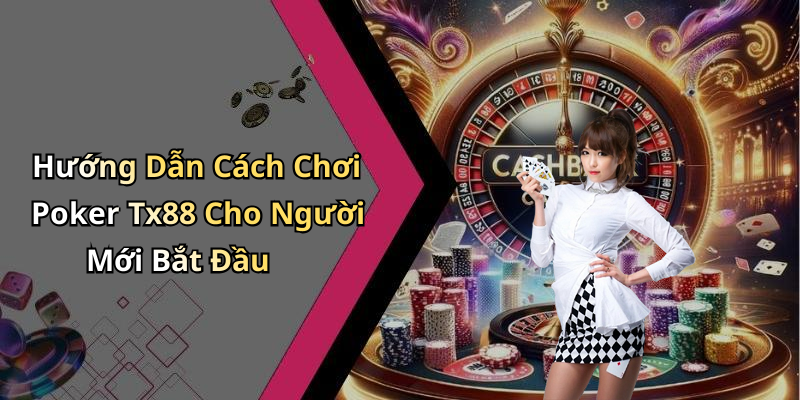 Hướng Dẫn Cách Chơi Poker Tx88 Cho Người Mới Bắt Đầu