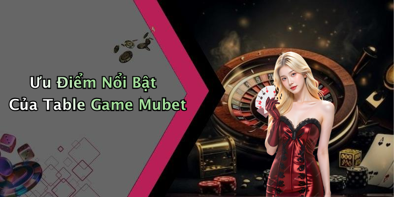 Ưu Điểm Nổi Bật Của Table Game Mubet