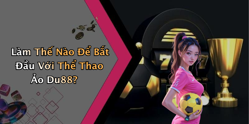 Làm Thế Nào Để Bắt Đầu Với Thể Thao Ảo Du88?