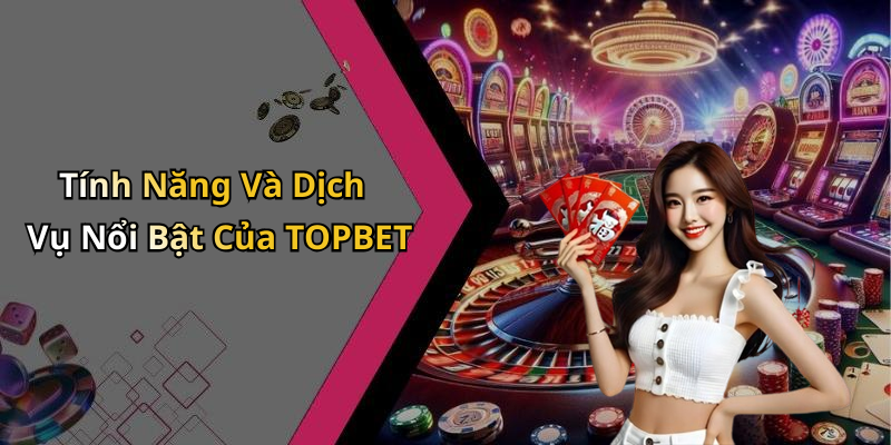 Tính Năng Và Dịch Vụ Nổi Bật Của TOPBET