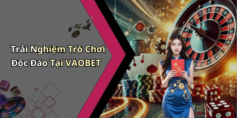 Trải Nghiệm Trò Chơi Độc Đáo Tại VAOBET