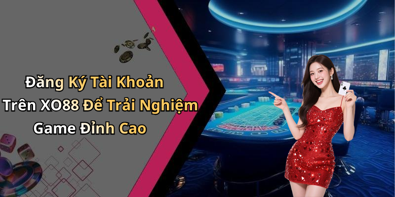 Đăng Ký Tài Khoản Trên XO88 Để Trải Nghiệm Game Đỉnh Cao