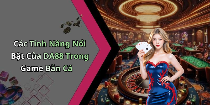 Các Tính Năng Nổi Bật Của DA88 Trong Game Bắn Cá