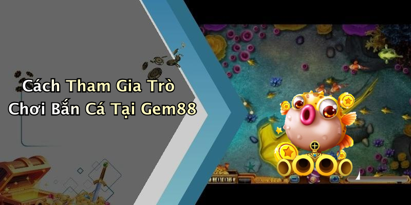 Cách Tham Gia Trò Chơi Bắn Cá Tại Gem88