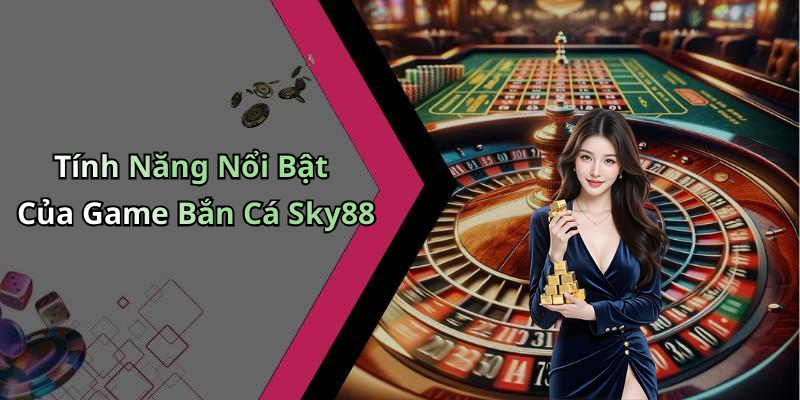 Tính Năng Nổi Bật Của Game Bắn Cá Sky88