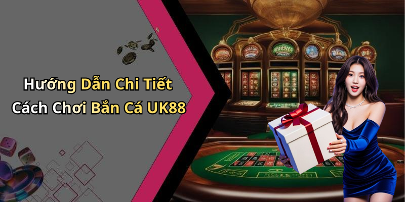 Hướng Dẫn Chi Tiết Cách Chơi Bắn Cá UK88