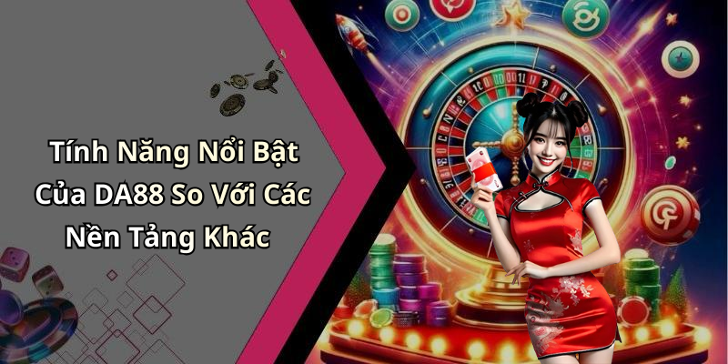 Tính Năng Nổi Bật Của DA88 So Với Các Nền Tảng Khác