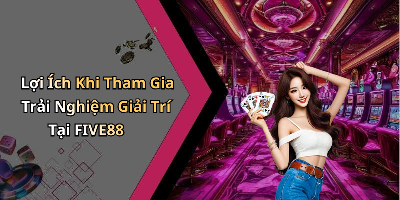 Lợi Ích Khi Tham Gia Trải Nghiệm Giải Trí Tại FIVE88
