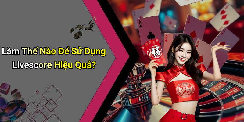 Làm Thế Nào Để Sử Dụng Livescore Hiệu Quả?