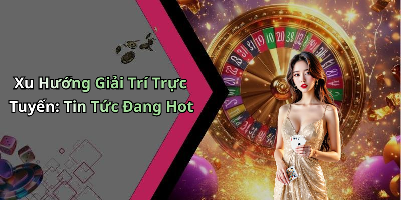 Xu Hướng Giải Trí Trực Tuyến: Tin Tức Đang Hot