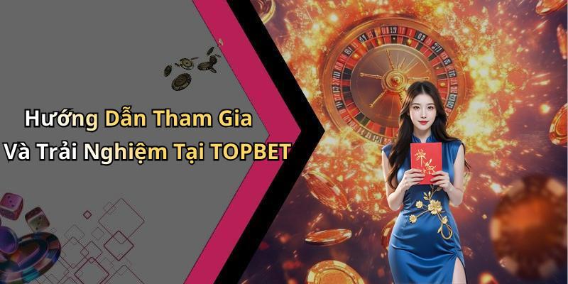Hướng Dẫn Tham Gia Và Trải Nghiệm Tại TOPBET