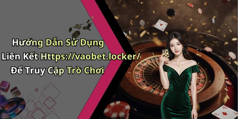 Hướng Dẫn Sử Dụng Liên Kết Https://vaobet.locker/ Để Truy Cập Trò Chơi