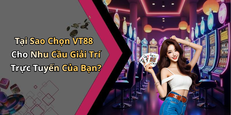 Tại Sao Chọn VT88 Cho Nhu Cầu Giải Trí Trực Tuyến Của Bạn?