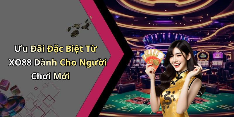 Ưu Đãi Đặc Biệt Từ XO88 Dành Cho Người Chơi Mới