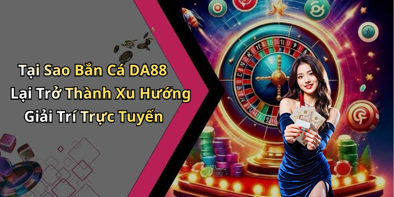 Tại Sao Bắn Cá DA88 Lại Trở Thành Xu Hướng Giải Trí Trực Tuyến
