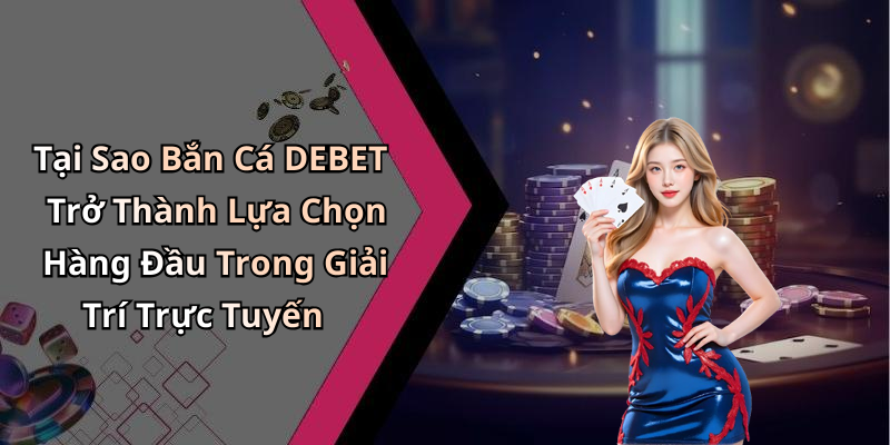 Tại Sao Bắn Cá DEBET Trở Thành Lựa Chọn Hàng Đầu Trong Giải Trí Trực Tuyến