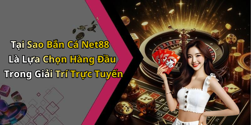 Tại Sao Bắn Cá Net88 Là Lựa Chọn Hàng Đầu Trong Giải Trí Trực Tuyến