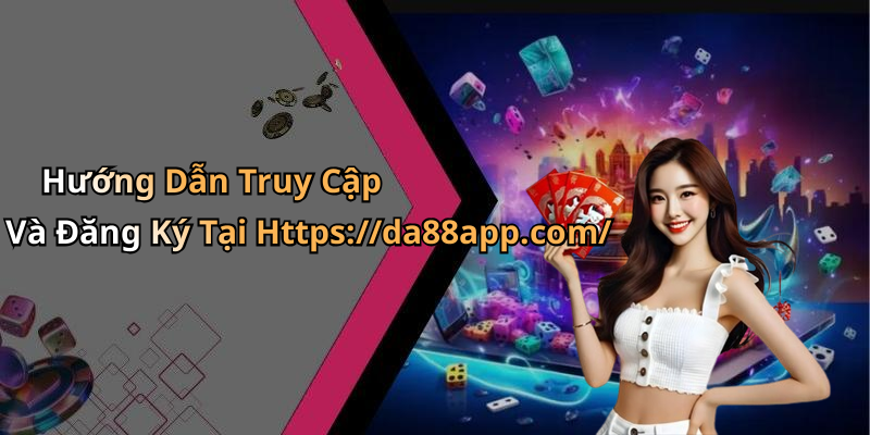 Hướng Dẫn Truy Cập Và Đăng Ký Tại Https://da88app.com/