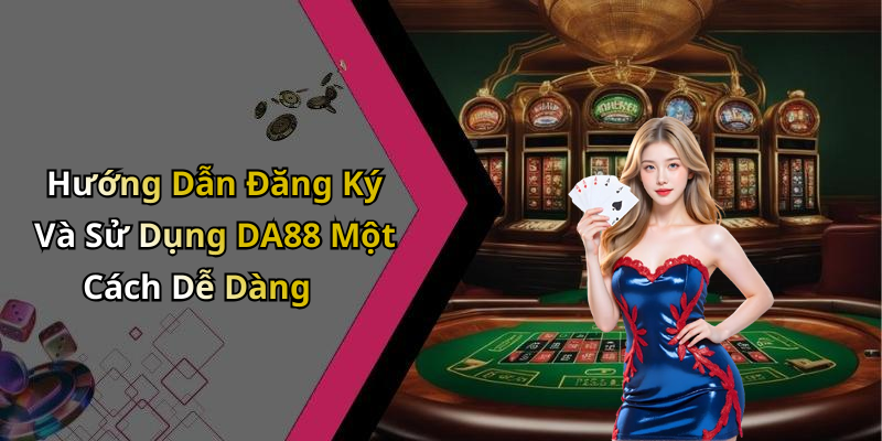 Hướng Dẫn Đăng Ký Và Sử Dụng DA88 Một Cách Dễ Dàng