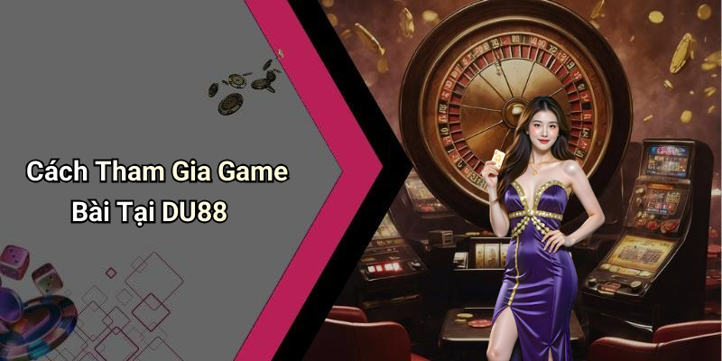 Cách Tham Gia Game Bài Tại DU88
