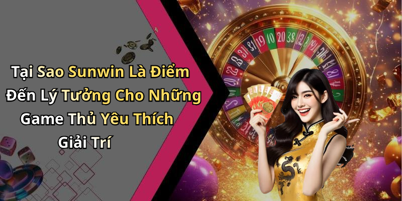 Tại Sao Sunwin Là Điểm Đến Lý Tưởng Cho Những Game Thủ Yêu Thích Giải Trí