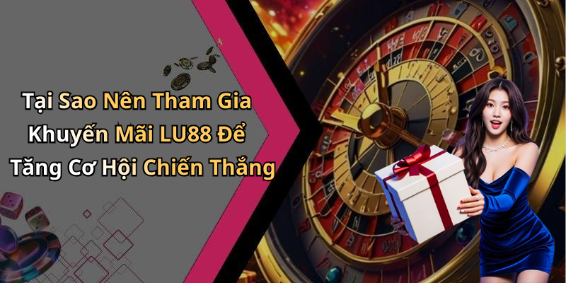 Tại Sao Nên Tham Gia Khuyến Mãi LU88 Để Tăng Cơ Hội Chiến Thắng