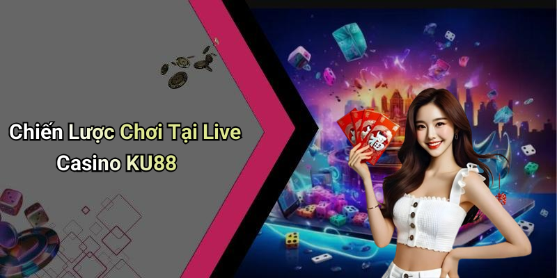 Chiến Lược Chơi Tại Live Casino KU88