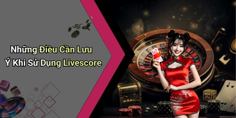 Những Điều Cần Lưu Ý Khi Sử Dụng Livescore