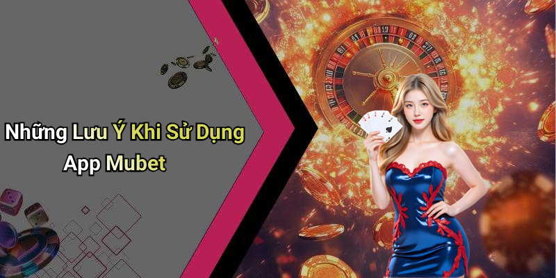 Những Lưu Ý Khi Sử Dụng App Mubet