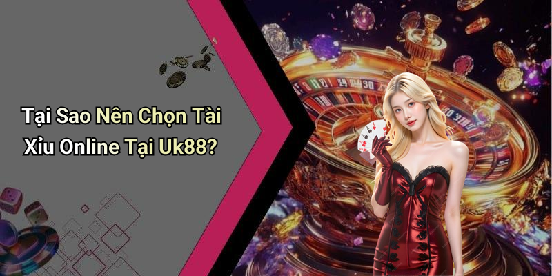 Tại Sao Nên Chọn Tài Xỉu Online Tại Uk88?
