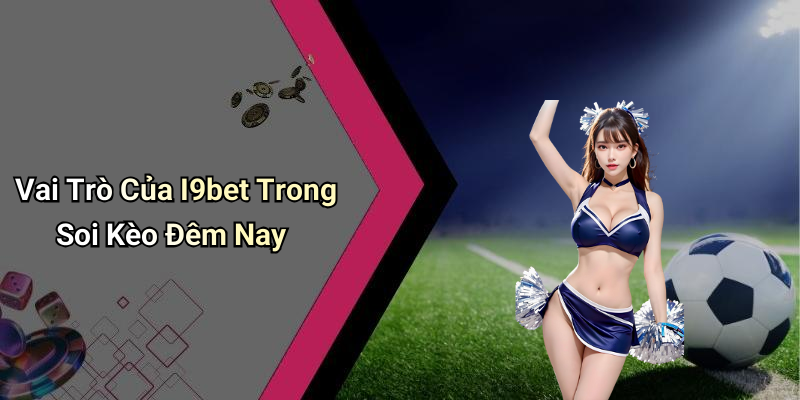 Vai Trò Của I9bet Trong Soi Kèo Đêm Nay