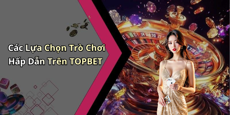 Các Lựa Chọn Trò Chơi Hấp Dẫn Trên TOPBET